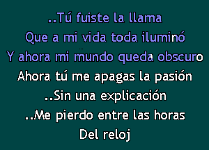 ..le fuiste la llama
Que a mi Vida toda iluminc')

Y ahora mi mundo queda obscuro
Ahora tLi me apagas la pasic'm
..Sin una explicacidn
..Me pierdo entre las horas
Del reloj