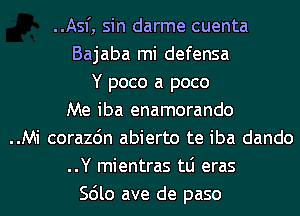 ..Asf, sin darme cuenta
Bajaba mi defensa
Y poco a poco
Me iba enamorando
..Mi corazdn abierto te iba dando
..Y mientras tLi eras
Scilo ave de paso