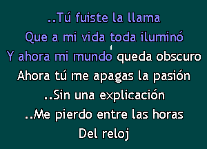 ..le fuiste la llama
Que a mi Vida toda iluminc')

Y ahora mi mundoI queda obscuro
Ahora tLi me apagas la pasic'm
..Sin una explicacidn
..Me pierdo entre las horas
Del reloj