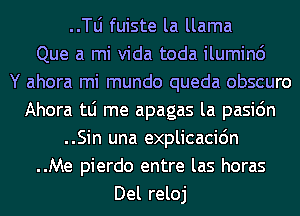 ..le fuiste la llama
Que a mi Vida toda iluminc')

Y ahora mi mundo queda obscuro
Ahora tLi me apagas la pasic'm
..Sin una explicacidn
..Me pierdo entre las horas
Del reloj