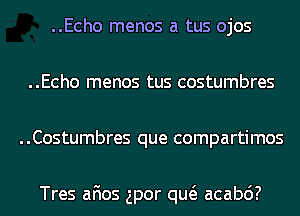 ..Echo menos a tus ojos
..Echo menos tus costumbres
..Costumbres que compartimos

Tres afios gpor qw acabc')?