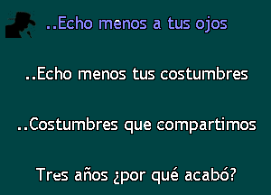 ..Echo menos a tus ojos
..Echo menos tus costumbres
..Costumbres que eompartimos

Tres afios gpor qw acabc')?