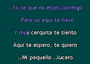 ..Yo 5( que no estzis conmigo
..Pero yo aquf te llevo

Y muy cerquita te siento

Aquf te espero, te quiero

..Mi pequerio ..lucero