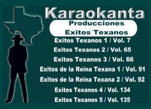 Ka V8 0 ka n ta
'f ? Producclones
' .Exltoshexanas.
-. 4 Exitos Texanns 1 i Vol. 7
Exltos Texnnos 2 I Vol. 65
Exltos Tcxanos 3 I Vol. 66

Exitos de la Reina Texana 1 I Vol. 91
Exitos de la Reina Tcxana 21 Vol. 92

! ?
5 ' Exitos Texanos 4 I Vol. 134
Exltos Tonnes 5 I Vol. 135