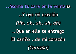 ..Asoma tu cara en la ventana
..Y oye mi cancic'm
(Uh, uh, uh, uh, ah)
..Que en ella te entrego
El carifio ..de mi corazdn

(Corazdn)