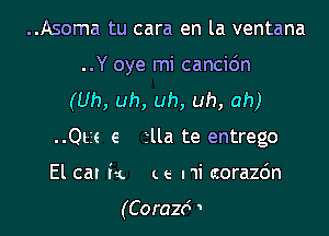 ..Asoma tu cara en la ventana

..Y oye mi cancidn

(Uh, uh, uh, uh, ah)
..Qtze e 'slla te entrego
El cat is. a e. mi corazc'm

(Coraz6