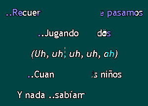 ..Recuer a pasamos

..Jugando dds

(Uh, uhi uh, uh, ah)

..Cuan .s nir105

Y nada . .sabl'arr