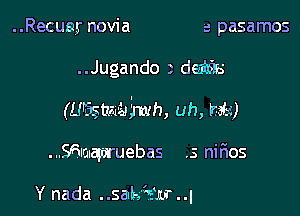 Recuey novia a pasamos

..Jugando z dam

(U6stza-Jsj'mh, uh, m)

...Sazmq6ruebas ,3 niFIOS

Y nada . .sabs'zmr . -l