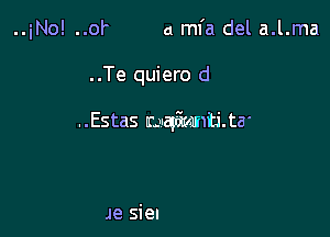 ..iNo! ..of a mfa del a.l.ma

. .Te quiero d

..Estas magthntita'

Je siel