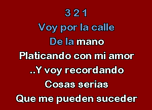 3 2 1
Voy por la calle
De la mano
Platicando con mi amor
..Y voy recordando
Cosas serias

Que me pueden suceder l