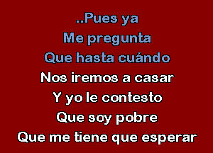 ..Pues ya
Me pregunta
Que hasta cua'ando
Nos iremos a casar
Y yo Ie contesto
Que soy pobre

Que me tiene que esperar l