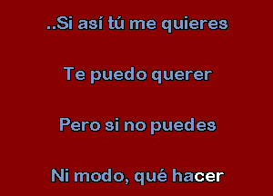 ..Si asi ta me quieres

Te puedo querer

Pero si no puedes

Ni modo, qut'e hacer