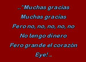 .. Muchas gra cias
Muchas gra cias
Pero no, no, no, no, no

No lengo dinero

Pero gran de el corazdn

Eye!..