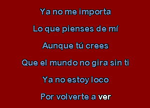 Ya no me importa
Lo que pienses de mf

Aunque t0 crees

Que el mundo no gira sin ti

Ya no estoy loco

Por volverte a ver