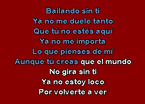 Bailando sin ti
Ya no me duelc tanto
Que tu no estos aqui
Ya no me importa

Lo que piensea de mi
Aunque ta creas que el mundo
No gira sin ti
Ya no estoy loco
Por volverte a ver