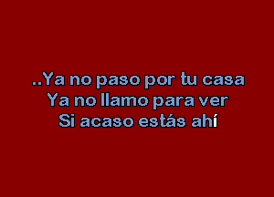 ..Ya no paso por tu casa

Ya no llamo para ver
Si acaso este'as ahi