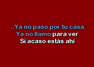 ..Ya no paso por tu casa

Ya no llamo para ver
Si acaso este'as ahi