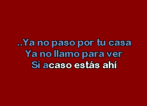 ..Ya no paso por tu casa

Ya no llamo para ver
Si acaso este'as ahi