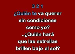 321

LQuit'an te va querer
sin condiciones

como yo?
..g,QuEn hara'a
que las estrellas
brillen bajo el sol?