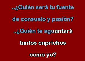 ..g,Quit53n sera tu fuente
de consuelo y pasibn?
(,Quit'en te aguantara

tantos caprichos

como yo? I