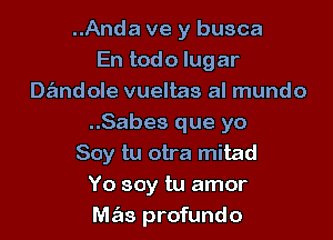 ..Anda ve y busca
En todo lugar
Dandole vueltas al mundo

..Sabes que yo
Soy tu otra mitad
Yo soy tu amor
mas profundo