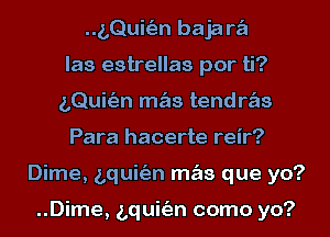 ..z,Qui(an baja w
las estrellas por ti?
LQuitEJn m s tendws
Para hacerte reir?
Dime, bquitim m s que yo?

..Dime, bquitim como yo?