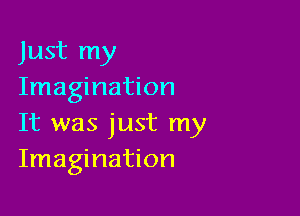 Just my
Imagination

It was just my
Imagination