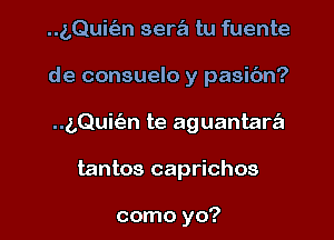 ..g,Quit53n sera tu fuente
de consuelo y pasibn?
(,Quit'en te aguantara

tantos caprichos

como yo? I