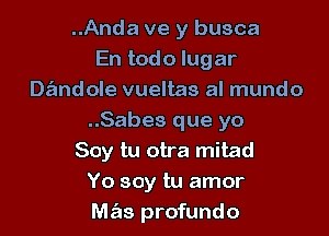 ..Anda ve y busca
En todo lugar
Dandole vueltas al mundo

..Sabes que yo
Soy tu otra mitad
Yo soy tu amor
mas profundo