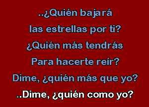 ..z,Qui(an baja w
las estrellas por ti?
LQuitEJn m s tendws
Para hacerte reir?
Dime, bquitim m s que yo?

..Dime, bquitim como yo?