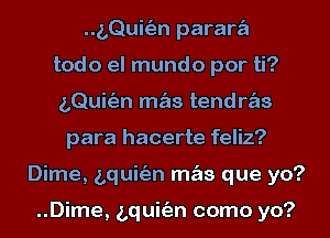 ..g,QuhE3n paraw
todo el mundo por ti?
LQuitEJn m s tendws
para hacerte feliz?
Dime, bquitim m s que yo?

..Dime, bquitim como yo?