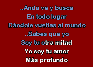 ..Anda ve y busca
En todo lugar
Dandole vueltas al mundo

..Sabes que yo
Soy tu otra mitad
Yo soy tu amor
mas profundo