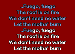 ..Fuego, fuego
The roof is on fire
We don't need no water
Let the motha' burn
..Fuego, fuego
The roof is on fire

We don't need no water
Let the motha' burn l