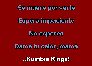 Se muere por verte
Espera impaciente
No esperes

Dame tu calor, mama

..Kumbia Kings!