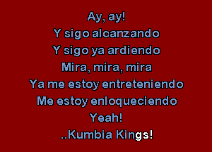 Ay, ay!
Y sigo alcanzando
Y sigo ya ardiendo
Mira. mira, mira

Ya me estoy entreteniendo
Me estoy enloqueciendo
Yeah!

..Kumbia Kings!