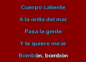 Cuerpo caliente
A la orilla del mar

Pasa la gente

Y te quiere mirar

Bombc'm, bombbn