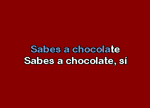 Sabes a chocolate

Sabes a chocolate, si