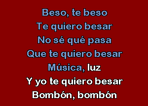 Beso, te beso
Te quiero besar
No sfa qut'e pasa

Que te quiero besar
M(Isica, luz
Y yo te quiero besar
Bombc'm, bombbn