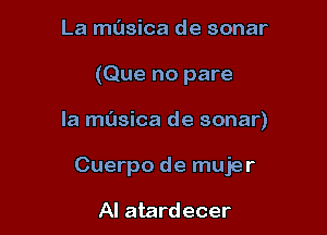 La musica de sonar

(Que no pare

la masica de sonar)

Cuerpo de mujer

AI atardecer