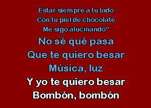 Estar siem pre a tu Iado
Con tu piel de chocolate
Me sigoalucinando

No 36a qm'a pasa
Que te quiero besar
Ml'xsica, qu
Y yo te quiero besar

Bombc'm, bombc'm l