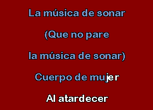 La musica de sonar

(Que no pare

la masica de sonar)

Cuerpo de mujer

AI atardecer