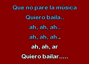 Que no pare la musica

Quiero baila..
ah, ah, ah..
ah, ah, ah..

ah,ah,ar

Quiero bailar.....