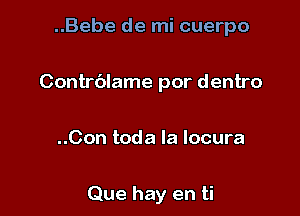 ..Bebe de mi cuerpo

Contrblame por dentro

..Con toda la locura

Que hay en ti