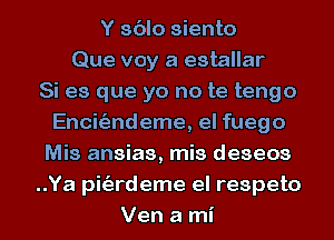 Y sblo siento
Que voy a estallar
Si es que yo no te tengo
Encitizndeme, el fuego
Mis ansias, mis deseos
..Ya pitizrdeme el respeto
Ven a mi