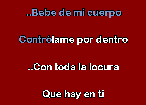 ..Bebe de mi cuerpo

Contrblame por dentro

..Con toda la locura

Que hay en ti