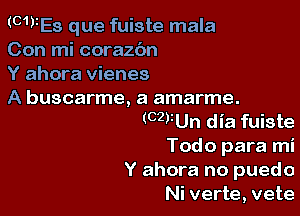 (CWES que fuiste mala
Con mi coraz6n

Y ahora vienes

A buscarme, a amarme.

(CZVUn dia fuiste
Todo para mi

Y ahora no puedo
Ni verte, vete