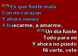 (CWES que fuiste mala
Con mi coraz6n

Y ahora vienes

A buscarme, a amarme.

(CZVUn dia fuiste
Todo para mi

Y ahora no puedo
Ni verte, vete