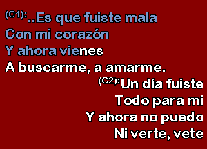 (OWNES que fuiste mala
Con mi coraz6n

Y ahora vienes

A buscarme, a amarme.

(CZVUn dia fuiste
Todo para mi

Y ahora no puedo
Ni verte, vete