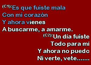 (CWES que fuiste mala
Con mi coraz6n

Y ahora vienes

A buscarme, a amarme.

(CZVUn dia fuiste
Todo para mi

Y ahora no puedo
Ni verte, vete .......