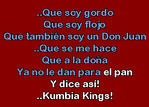 ..Que soy gordo
Que soy flojo
Que tambhim soy un Don Juan
..Que se me hace
Que a la doFIa
Ya no le dan para el pan
Y dice asi!
..Kumbia Kings!